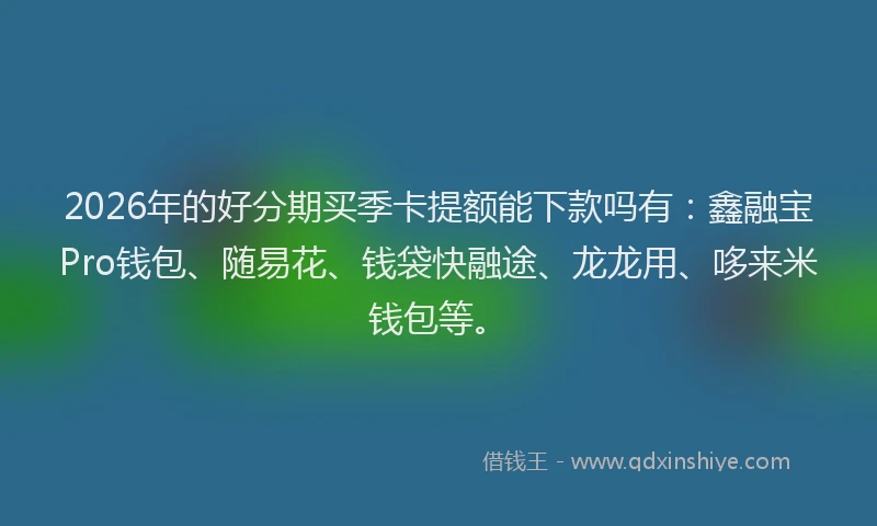 2026年的好分期买季卡提额能下款吗有：鑫融宝Pro钱包、随易花、钱袋快融途、龙龙用、哆来米钱包等。
