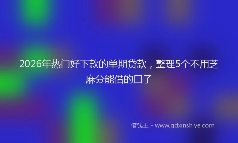 2026年热门好下款的单期贷款，整理5个不用芝麻分能借的口子