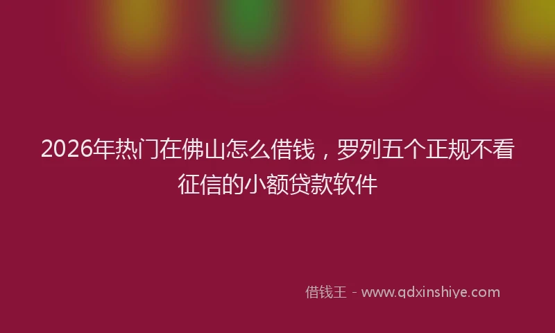 2026年热门在佛山怎么借钱，罗列五个正规不看征信的小额贷款软件