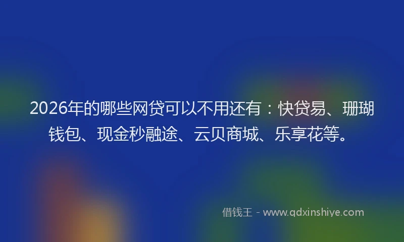 2026年的哪些网贷可以不用还有：快贷易、珊瑚钱包、现金秒融途、云贝商城、乐享花等。