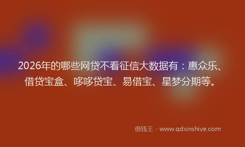 2026年的哪些网贷不看征信大数据有：惠众乐、借贷宝盒、哆哆贷宝、易借宝、星梦分期等。