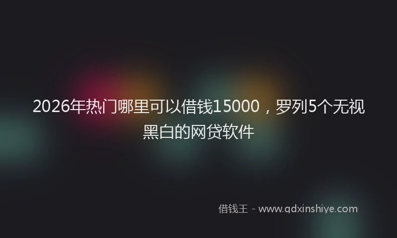 2026年热门哪里可以借钱15000，罗列5个无视黑白的网贷软件