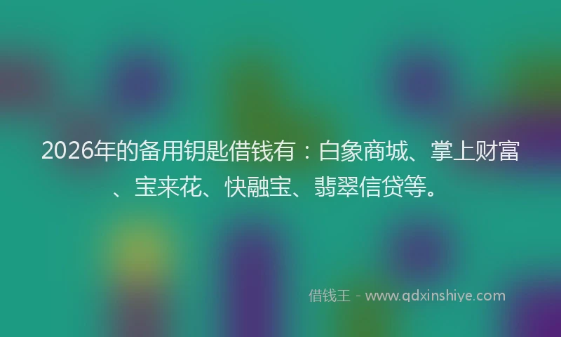 2026年的备用钥匙借钱有：白象商城、掌上财富、宝来花、快融宝、翡翠信贷等。