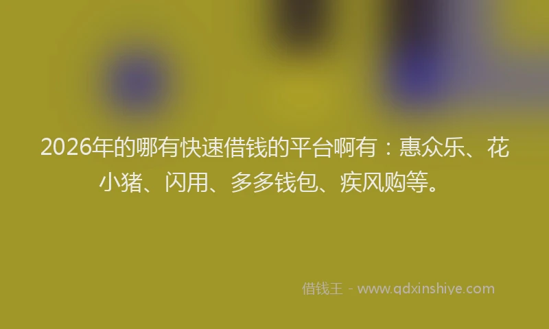 2026年的哪有快速借钱的平台啊有：惠众乐、花小猪、闪用、多多钱包、疾风购等。