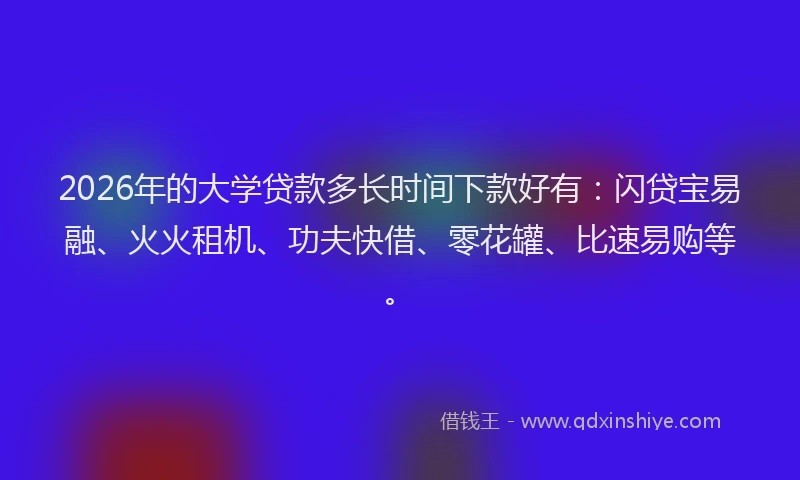 2026年的大学贷款多长时间下款好有：闪贷宝易融、火火租机、功夫快借、零花罐、比速易购等。