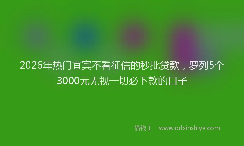 2026年热门宜宾不看征信的秒批贷款，罗列5个3000元无视一切必下款的口子