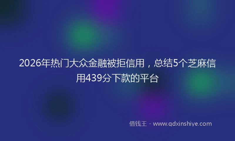 2026年热门大众金融被拒信用，总结5个芝麻信用439分下款的平台