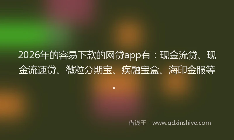 2026年的容易下款的网贷app有：现金流贷、现金流速贷、微粒分期宝、疾融宝盒、海印金服等。