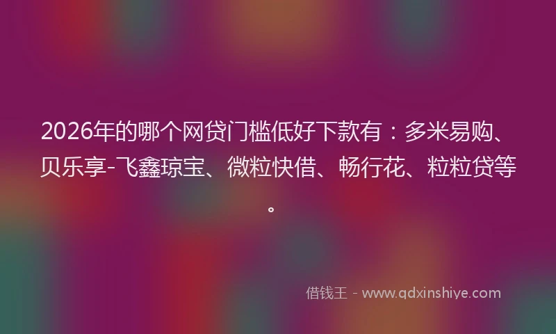 2026年的哪个网贷门槛低好下款有：多米易购、贝乐享-飞鑫琼宝、微粒快借、畅行花、粒粒贷等。