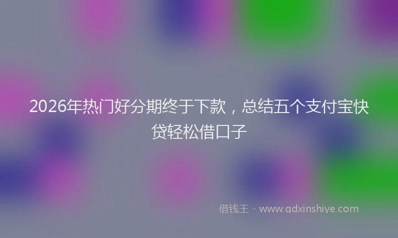 2026年热门好分期终于下款，总结五个支付宝快贷轻松借口子