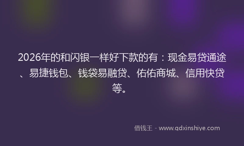 2026年的和闪银一样好下款的有：现金易贷通途、易捷钱包、钱袋易融贷、佑佑商城、信用快贷等。