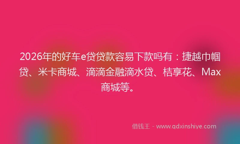 2026年的好车e贷贷款容易下款吗有：捷越巾帼贷、米卡商城、滴滴金融滴水贷、桔享花、Max商城等。