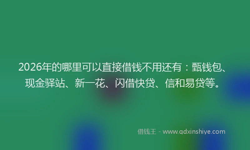 2026年的哪里可以直接借钱不用还有：甄钱包、现金驿站、新一花、闪借快贷、信和易贷等。
