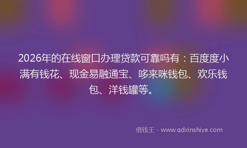 2026年的在线窗口办理贷款可靠吗有：百度度小满有钱花、现金易融通宝、哆来咪钱包、欢乐钱包、洋钱罐等。