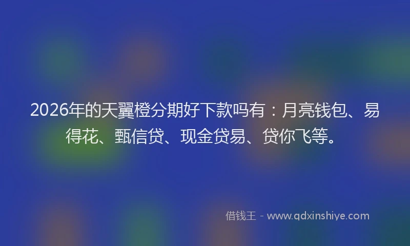 2026年的天翼橙分期好下款吗有：月亮钱包、易得花、甄信贷、现金贷易、贷你飞等。