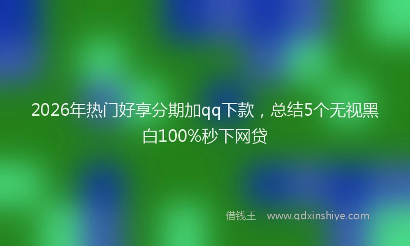 2026年热门好享分期加qq下款，总结5个无视黑白100%秒下网贷