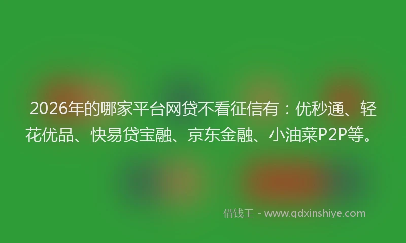 2026年的哪家平台网贷不看征信有：优秒通、轻花优品、快易贷宝融、京东金融、小油菜P2P等。
