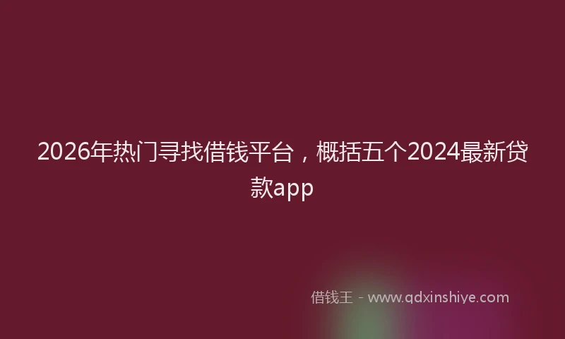 2026年热门寻找借钱平台，概括五个2024最新贷款app