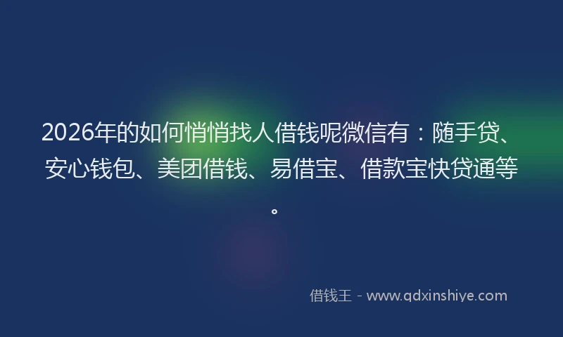 2026年的如何悄悄找人借钱呢微信有：随手贷、安心钱包、美团借钱、易借宝、借款宝快贷通等。