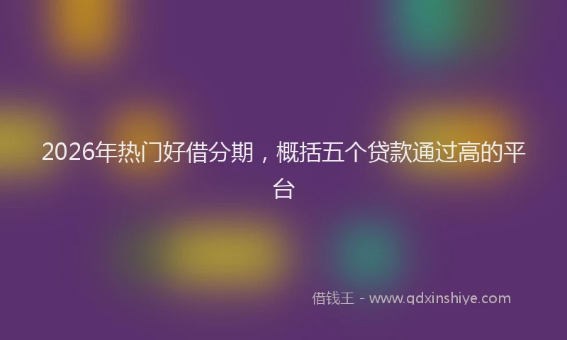 2026年热门好借分期，概括五个贷款通过高的平台