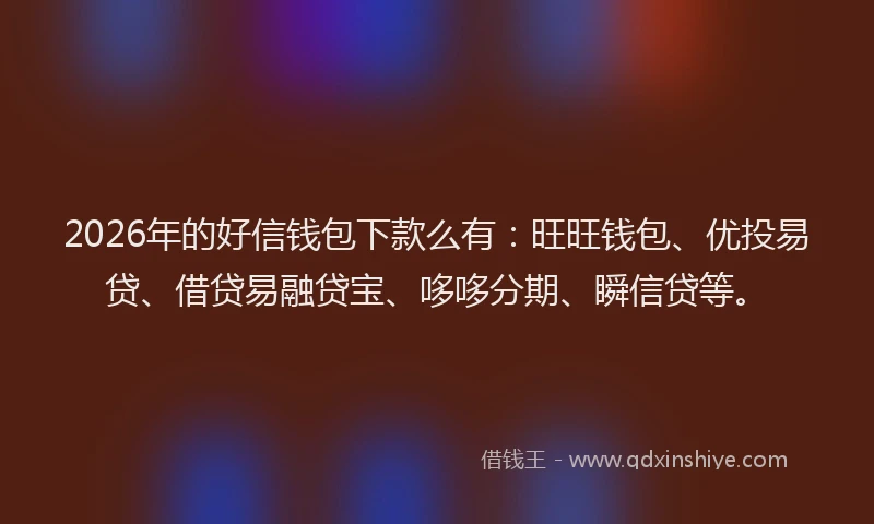 2026年的好信钱包下款么有：旺旺钱包、优投易贷、借贷易融贷宝、哆哆分期、瞬信贷等。