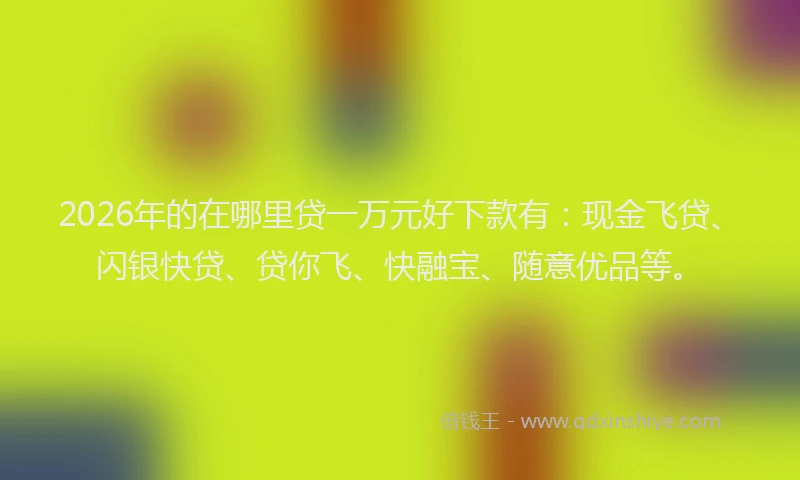 2026年的在哪里贷一万元好下款有：现金飞贷、闪银快贷、贷你飞、快融宝、随意优品等。