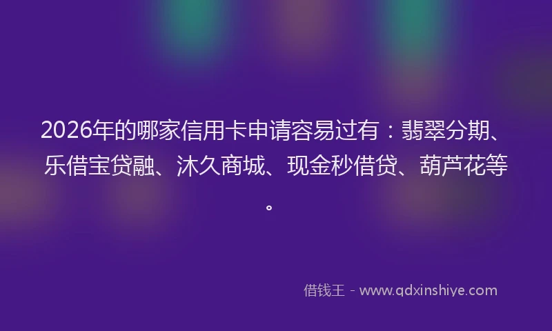 2026年的哪家信用卡申请容易过有：翡翠分期、乐借宝贷融、沐久商城、现金秒借贷、葫芦花等。