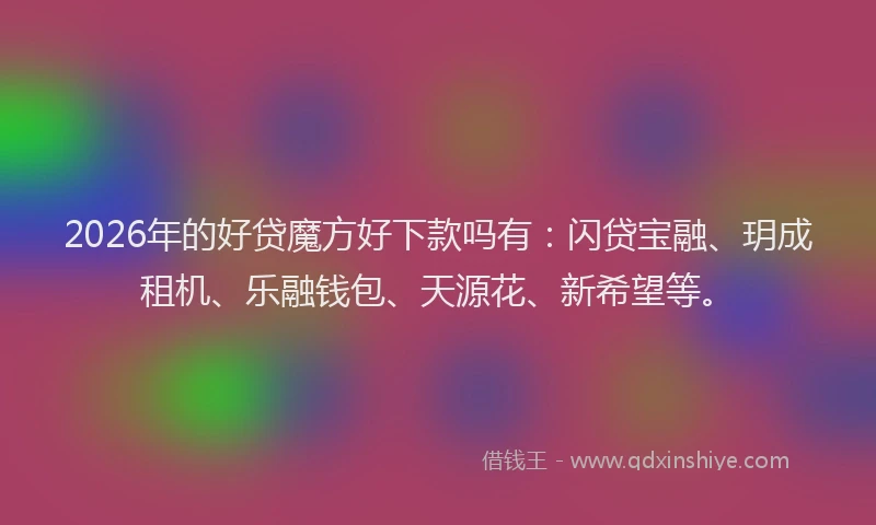 2026年的好贷魔方好下款吗有:闪贷宝融、玥成租机、乐融钱包、天源花、新希望等。