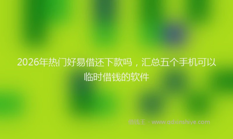 2026年热门好易借还下款吗，汇总五个手机可以临时借钱的软件