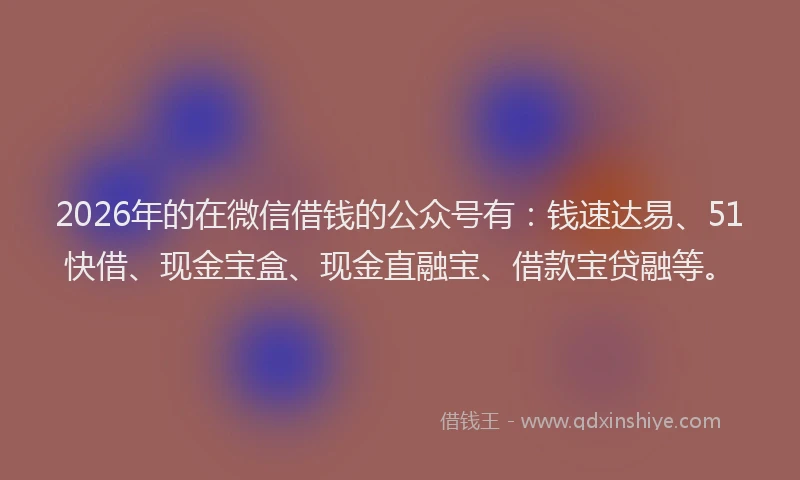 2026年的在微信借钱的公众号有：钱速达易、51快借、现金宝盒、现金直融宝、借款宝贷融等。