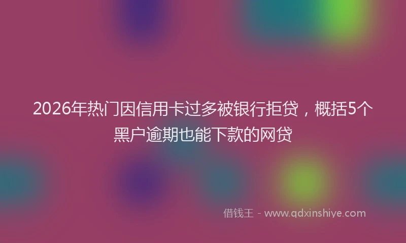 2026年热门因信用卡过多被银行拒贷，概括5个黑户逾期也能下款的网贷