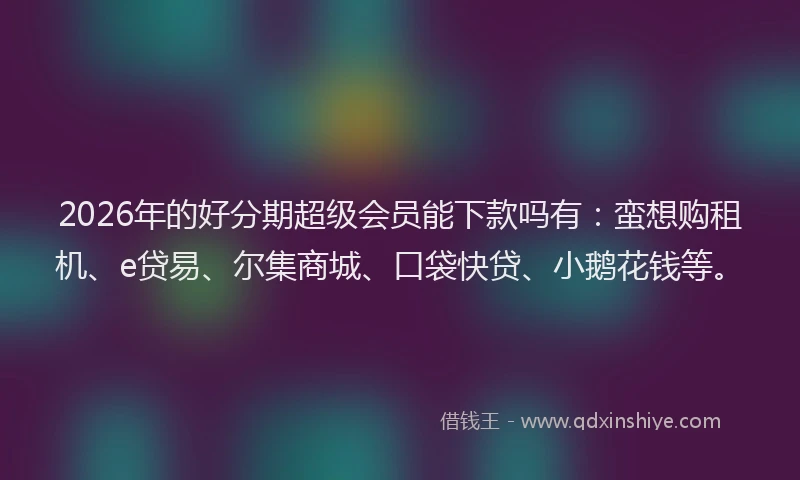 2026年的好分期超级会员能下款吗有：蛮想购租机、e贷易、尔集商城、口袋快贷、小鹅花钱等。