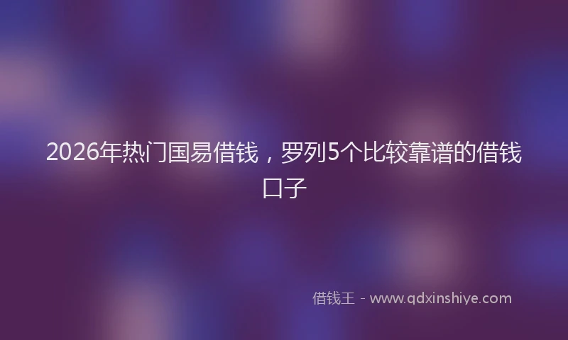 2026年热门国易借钱，罗列5个比较靠谱的借钱口子