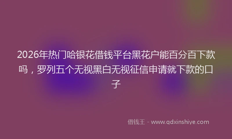 2026年热门哈银花借钱平台黑花户能百分百下款吗，罗列五个无视黑白无视征信申请就下款的口子