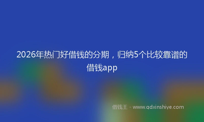 2026年热门好借钱的分期，归纳5个比较靠谱的借钱app