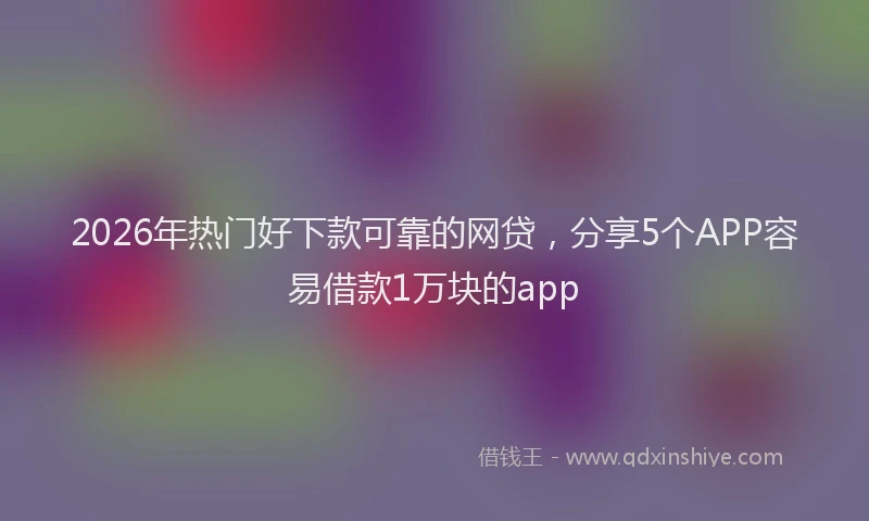2026年热门好下款可靠的网贷，分享5个APP容易借款1万块的app