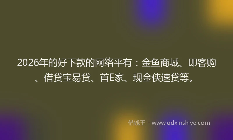 2026年的好下款的网络平有：金鱼商城、即客购、借贷宝易贷、首E家、现金侠速贷等。