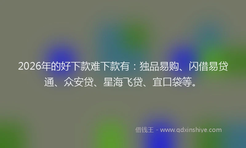 2026年的好下款难下款有：独品易购、闪借易贷通、众安贷、星海飞贷、宜口袋等。