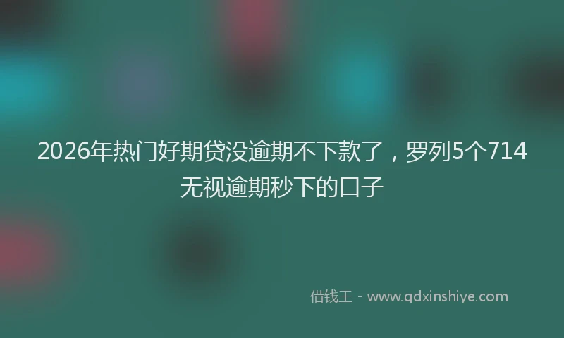 2026年热门好期贷没逾期不下款了,罗列5个714无视逾期秒下的口子