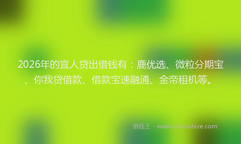 2026年的宜人贷出借钱有:鹿优选、微粒分期宝、你我贷借款、借款宝速融通、金帝租机等。