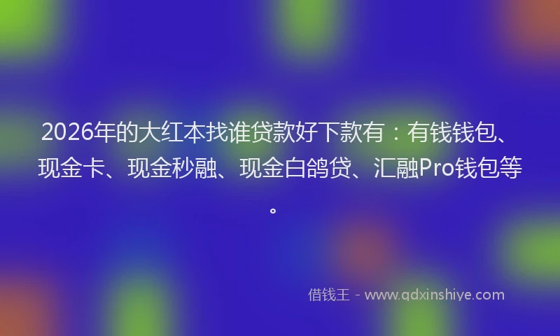 2026年的大红本找谁贷款好下款有：有钱钱包、现金卡、现金秒融、现金白鸽贷、汇融Pro钱包等。