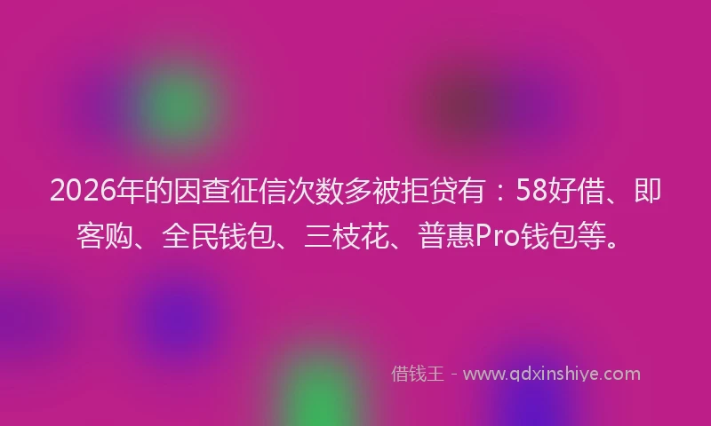 2026年的因查征信次数多被拒贷有：58好借、即客购、全民钱包、三枝花、普惠Pro钱包等。