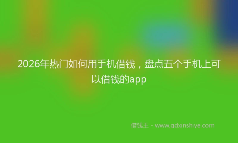2026年热门如何用手机借钱，盘点五个手机上可以借钱的app