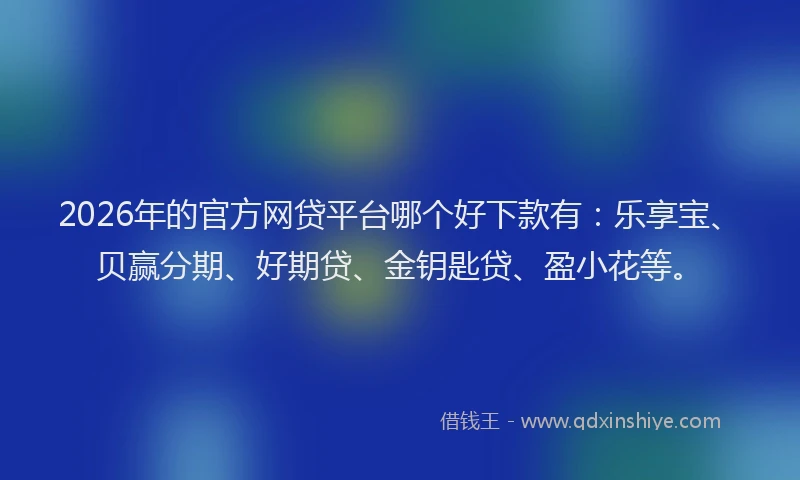 2026年的官方网贷平台哪个好下款有：乐享宝、贝赢分期、好期贷、金钥匙贷、盈小花等。