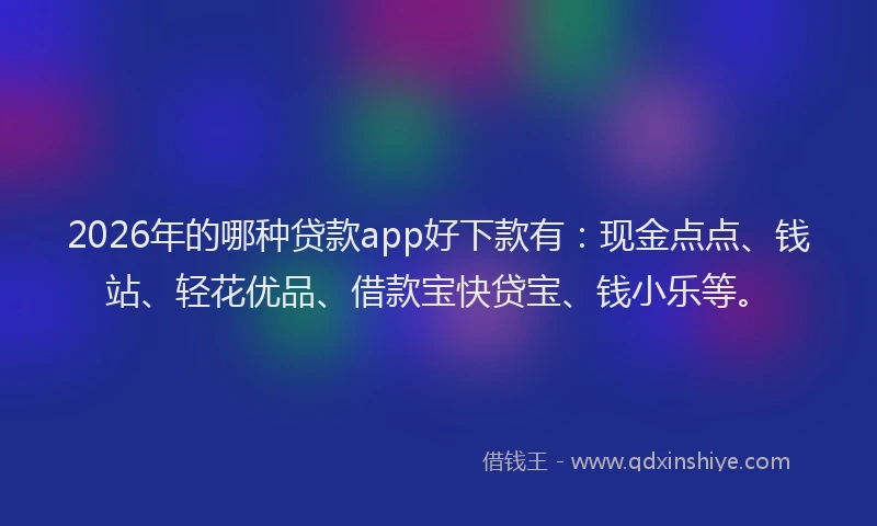 2026年的哪种贷款app好下款有：现金点点、钱站、轻花优品、借款宝快贷宝、钱小乐等。