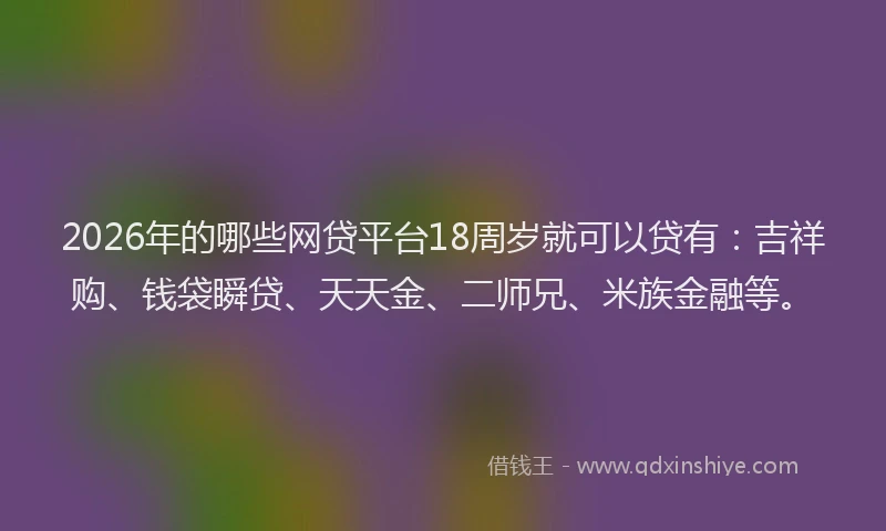 2026年的哪些网贷平台18周岁就可以贷有：吉祥购、钱袋瞬贷、天天金、二师兄、米族金融等。