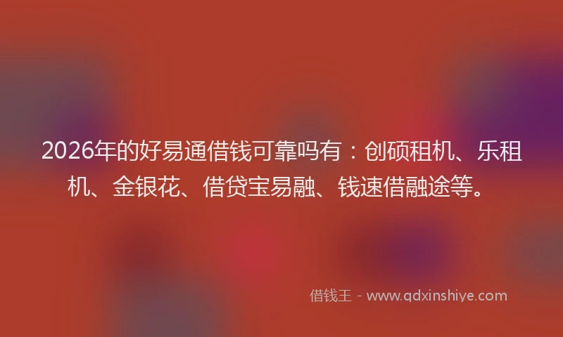 2026年的好易通借钱可靠吗有:创硕租机、乐租机、金银花、借贷宝易融、钱速借融途等。
