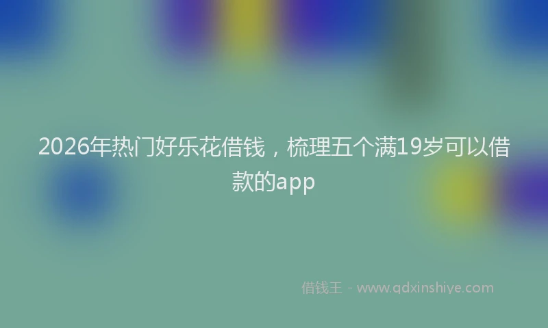 2026年热门好乐花借钱，梳理五个满19岁可以借款的app