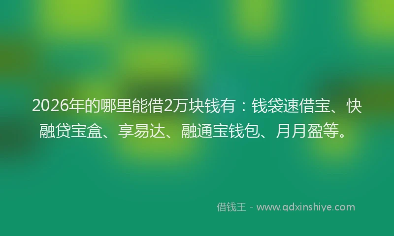 2026年的哪里能借2万块钱有：钱袋速借宝、快融贷宝盒、享易达、融通宝钱包、月月盈等。