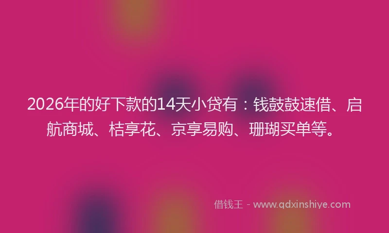 2026年的好下款的14天小贷有：钱鼓鼓速借、启航商城、桔享花、京享易购、珊瑚买单等。